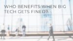 Blurred image of people in a modern office building lobby with the question "WHO BENEFITS WHEN BIG TECH GETS FINED?" superimposed.